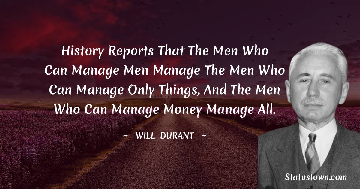 Will Durant Quotes - History reports that the men who can manage men manage the men who can manage only things, and the men who can manage money manage all.